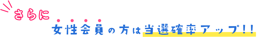 さらに女性会員の方は当選確率アップ!!