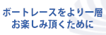 ボートレースをより一層お楽しみいただくために