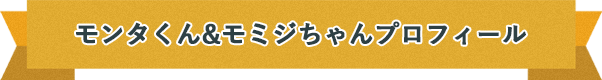 モンタくん&モミジちゃんプロフィール